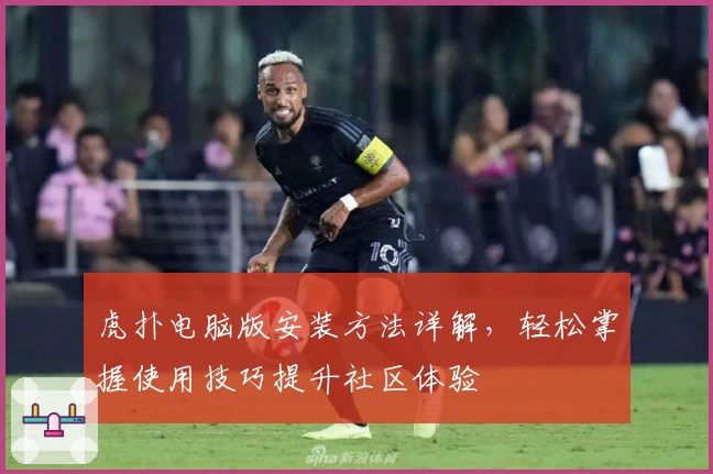 虎扑电脑版安装方法详解，轻松掌握使用技巧提升社区体验