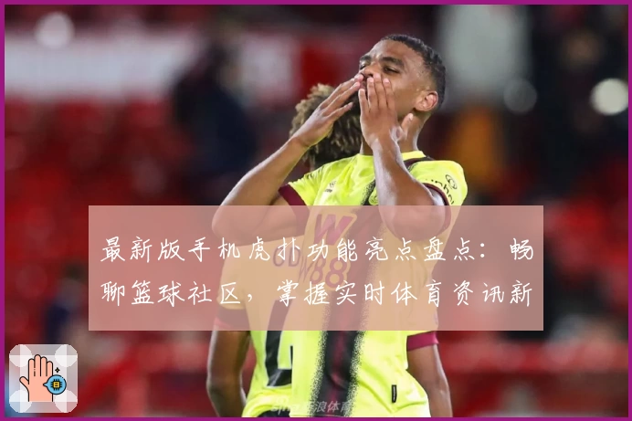 最新版手机虎扑功能亮点盘点：畅聊篮球社区，掌握实时体育资讯新体验