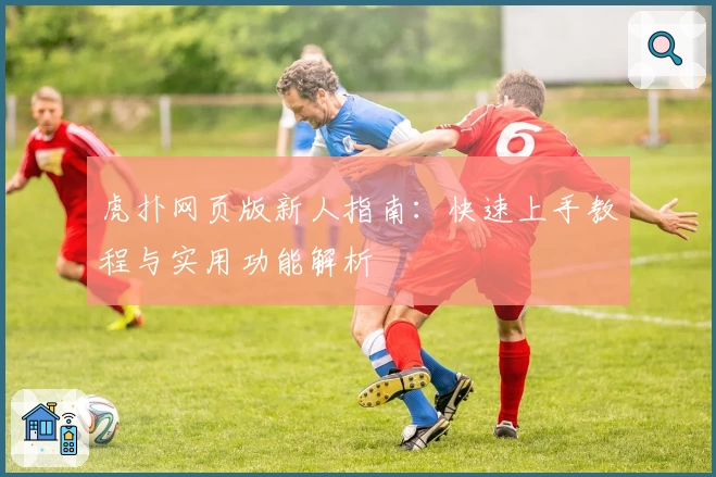 虎扑网页版新人指南：快速上手教程与实用功能解析
