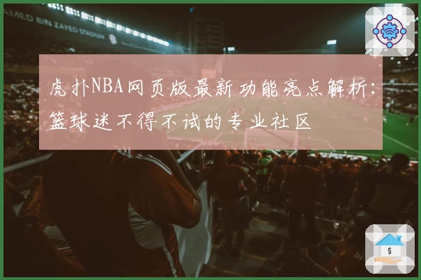 虎扑NBA网页版最新功能亮点解析：篮球迷不得不试的专业社区