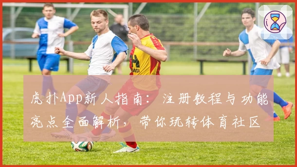 虎扑App新人指南：注册教程与功能亮点全面解析，带你玩转体育社区互动新体验