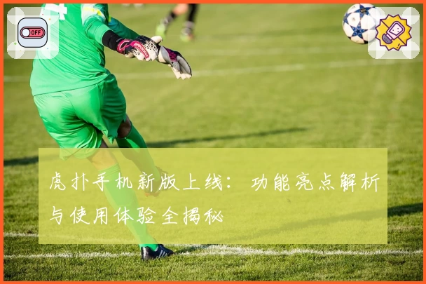 虎扑手机新版上线：功能亮点解析与使用体验全揭秘