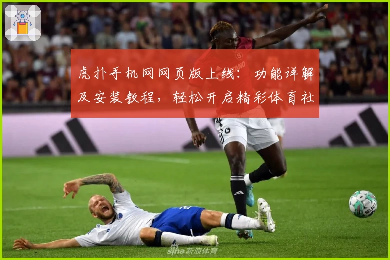 虎扑手机网网页版上线：功能详解及安装教程，轻松开启精彩体育社区之旅