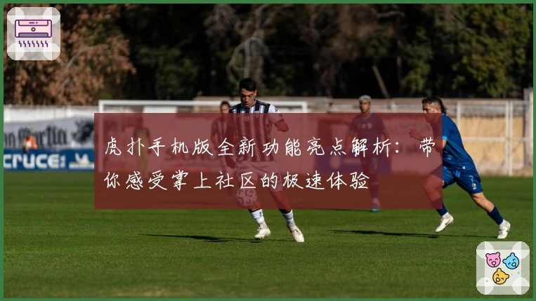 虎扑手机版全新功能亮点解析：带你感受掌上社区的极速体验