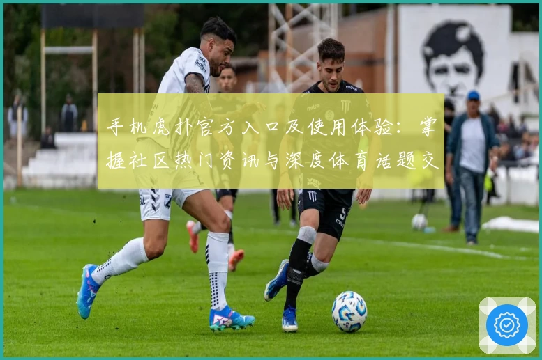 手机虎扑官方入口及使用体验：掌握社区热门资讯与深度体育话题交换技巧