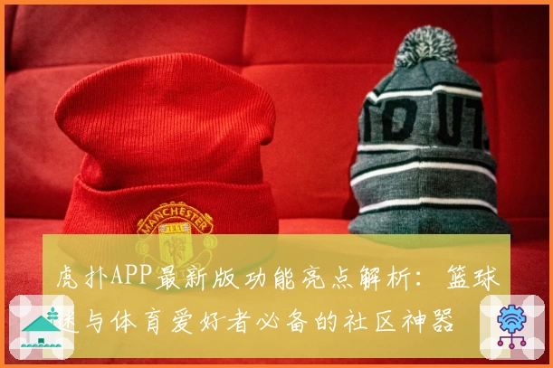 虎扑APP最新版功能亮点解析:篮球迷与体育爱好者必备的社区神器