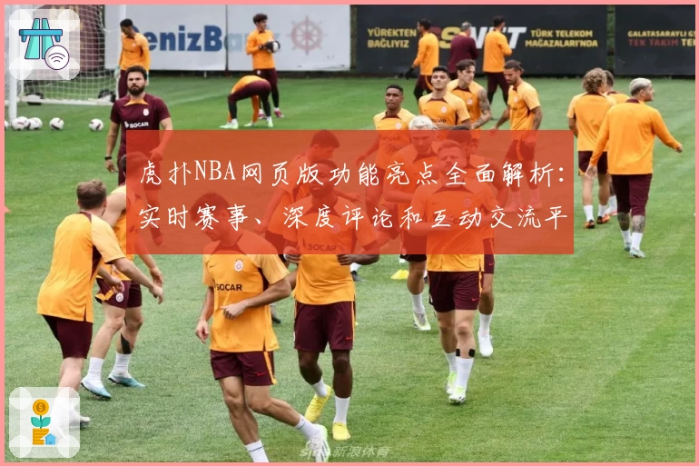 虎扑NBA网页版功能亮点全面解析：实时赛事、深度评论和互动交流平台