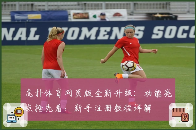 虎扑体育网页版全新升级：功能亮点抢先看，新手注册教程详解