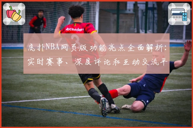 虎扑NBA网页版功能亮点全面解析：实时赛事、深度评论和互动交流平台