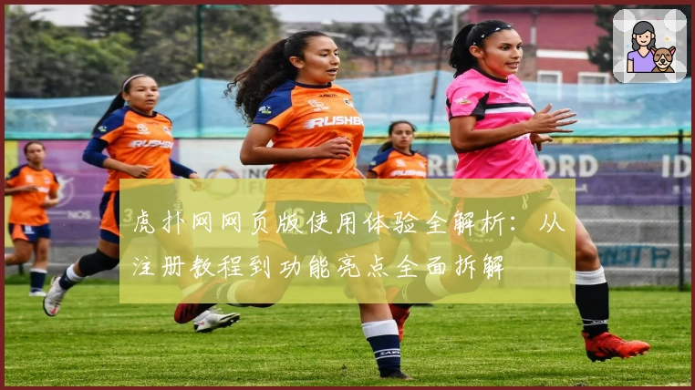 虎扑网网页版使用体验全解析：从注册教程到功能亮点全面拆解