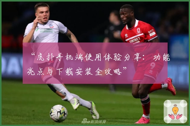 “虎扑手机端使用体验分享：功能亮点与下载安装全攻略”