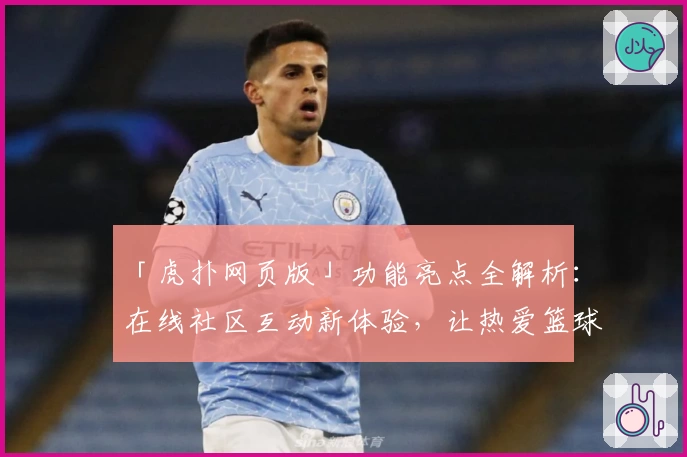「虎扑网页版」功能亮点全解析：在线社区互动新体验，让热爱篮球与体育的你一键畅聊