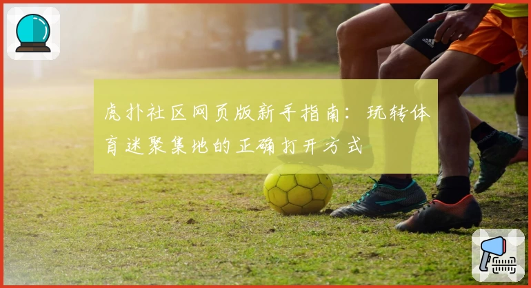 虎扑社区网页版新手指南：玩转体育迷聚集地的正确打开方式