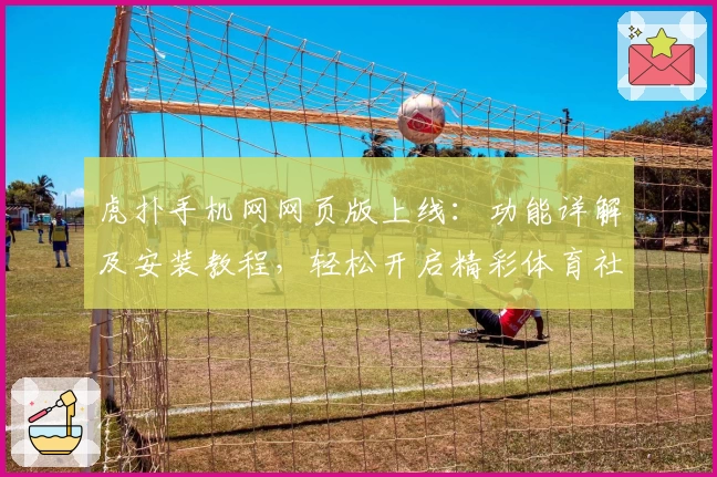 虎扑手机网网页版上线：功能详解及安装教程，轻松开启精彩体育社区之旅