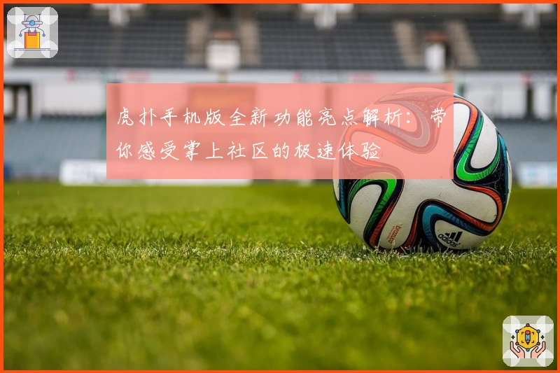 虎扑手机版全新功能亮点解析:带你感受掌上社区的极速体验