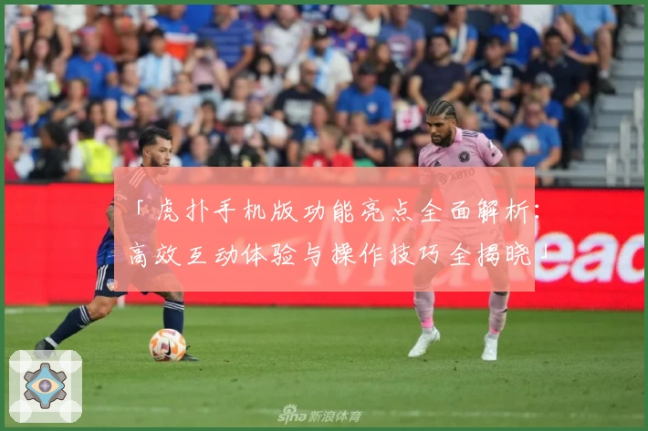 「虎扑手机版功能亮点全面解析：高效互动体验与操作技巧全揭晓」