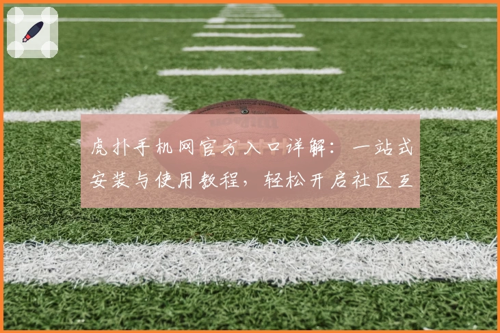 虎扑手机网官方入口详解：一站式安装与使用教程，轻松开启社区互动新体验