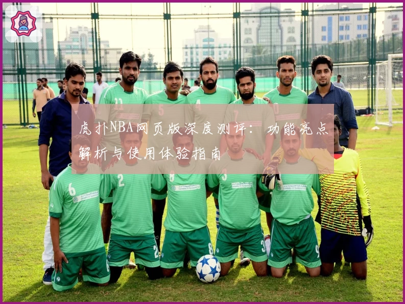 虎扑NBA网页版深度测评：功能亮点解析与使用体验指南