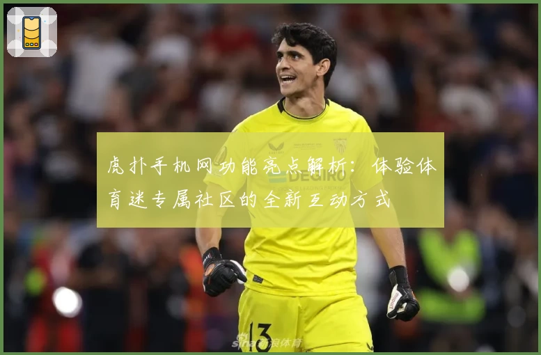 虎扑手机网功能亮点解析：体验体育迷专属社区的全新互动方式