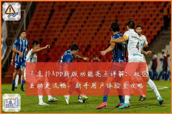 「虎扑App新版功能亮点详解：社区互动更流畅，新手用户体验全攻略」