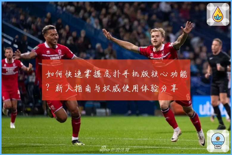 如何快速掌握虎扑手机版核心功能？新人指南与权威使用体验分享