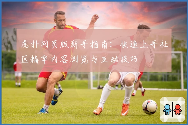 虎扑网页版新手指南：快速上手社区精华内容浏览与互动技巧