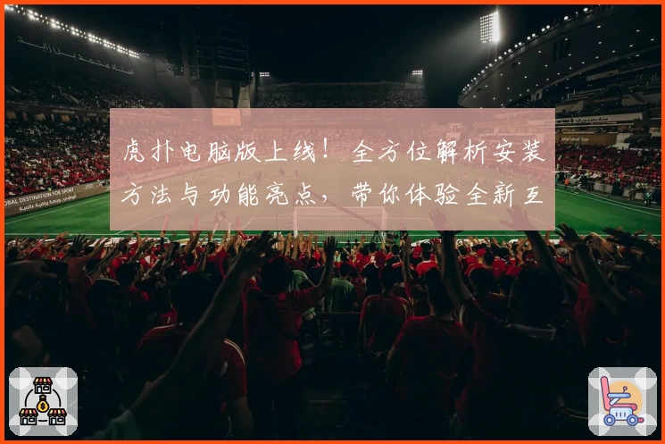虎扑电脑版上线！全方位解析安装方法与功能亮点，带你体验全新互动平台