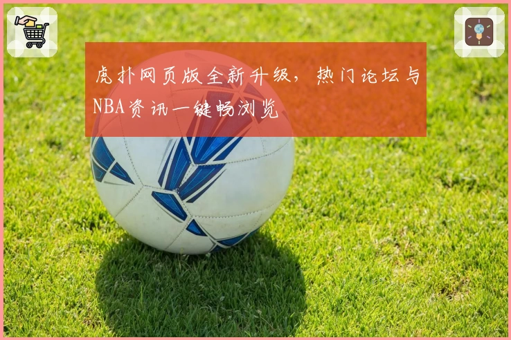 虎扑网页版全新升级，热门论坛与NBA资讯一键畅浏览