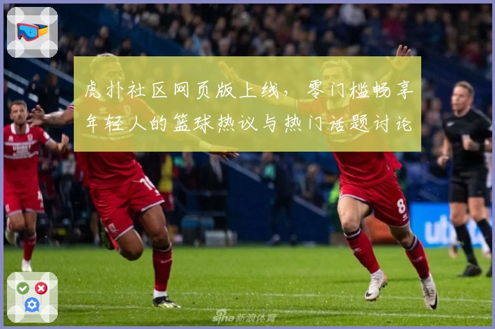虎扑社区网页版上线，零门槛畅享年轻人的篮球热议与热门话题讨论
