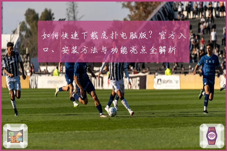 如何快速下载虎扑电脑版？官方入口、安装方法与功能亮点全解析
