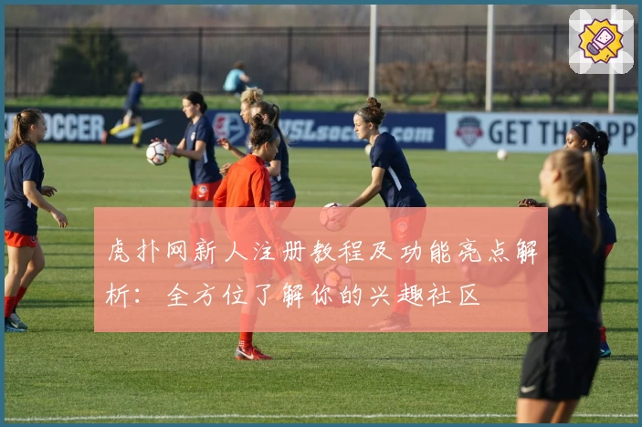 虎扑网新人注册教程及功能亮点解析：全方位了解你的兴趣社区