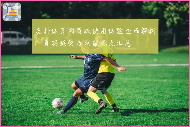 虎扑体育网页版使用体验全面解析：真实感受与功能亮点汇总