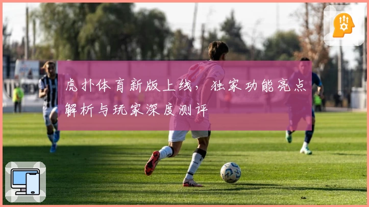 虎扑体育新版上线，独家功能亮点解析与玩家深度测评