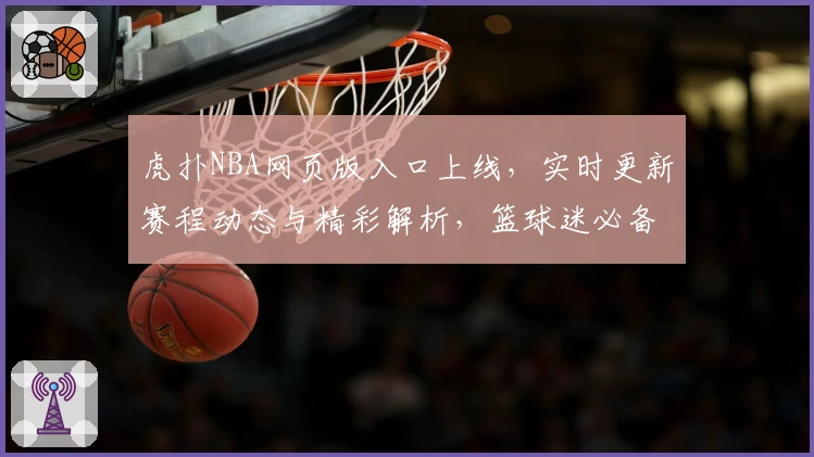 虎扑NBA网页版入口上线，实时更新赛程动态与精彩解析，篮球迷必备资讯平台！