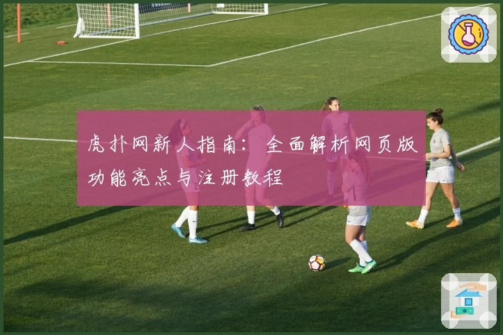 虎扑网新人指南：全面解析网页版功能亮点与注册教程