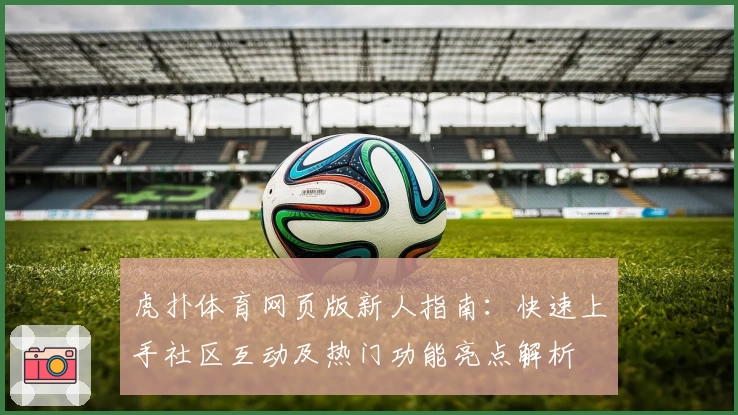 虎扑体育网页版新人指南：快速上手社区互动及热门功能亮点解析