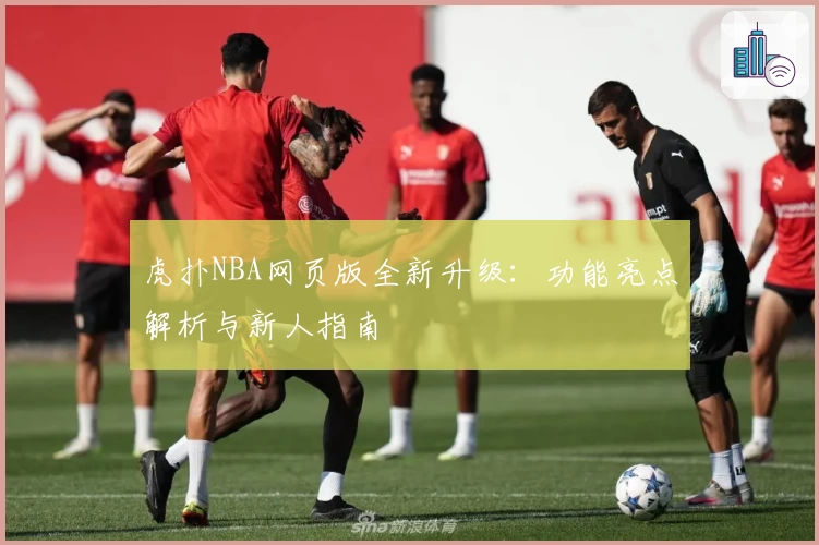 虎扑NBA网页版全新升级：功能亮点解析与新人指南