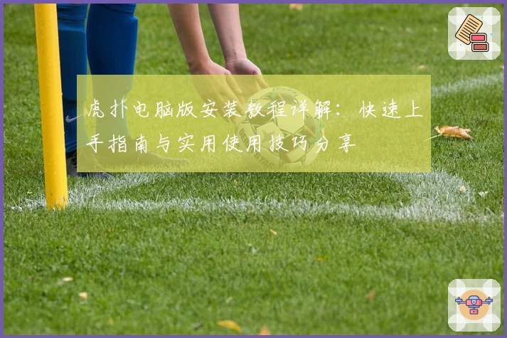 虎扑电脑版安装教程详解：快速上手指南与实用使用技巧分享