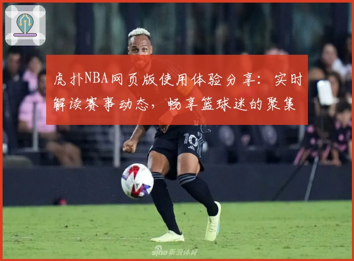 虎扑NBA网页版使用体验分享：实时解读赛事动态，畅享篮球迷的聚集地