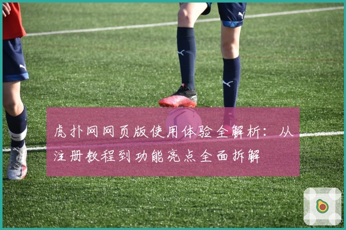 虎扑网网页版使用体验全解析：从注册教程到功能亮点全面拆解