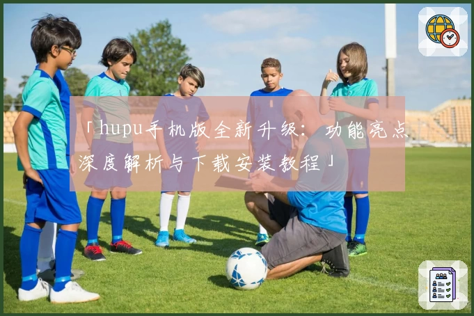 「hupu手机版全新升级：功能亮点深度解析与下载安装教程」