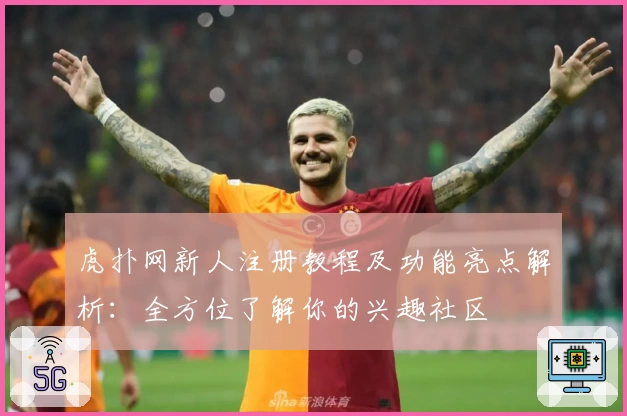 虎扑网新人注册教程及功能亮点解析：全方位了解你的兴趣社区