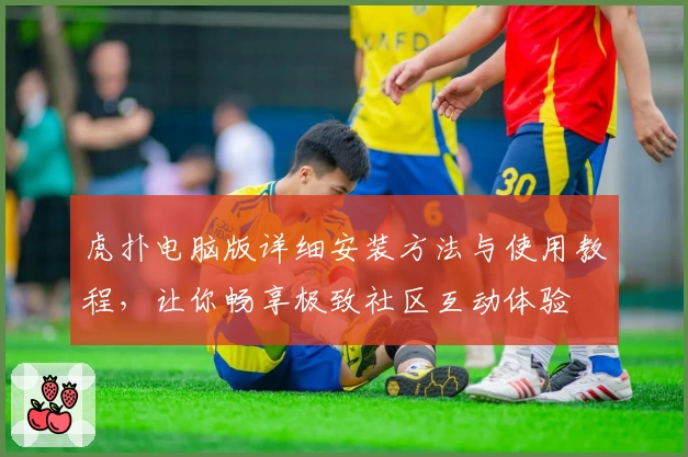 虎扑电脑版详细安装方法与使用教程，让你畅享极致社区互动体验