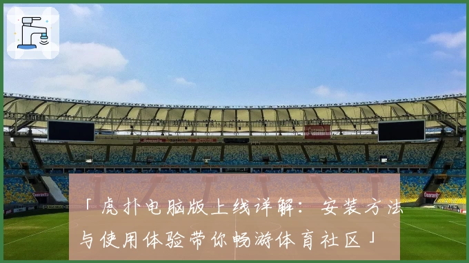 「虎扑电脑版上线详解：安装方法与使用体验带你畅游体育社区」