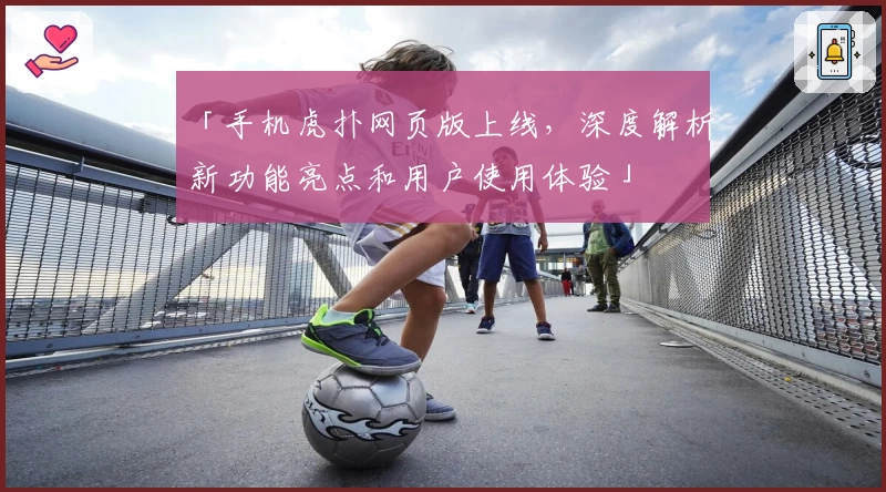 「手机虎扑网页版上线，深度解析新功能亮点和用户使用体验」