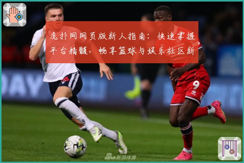 虎扑网网页版新人指南：快速掌握平台精髓，畅享篮球与娱乐社区新体验