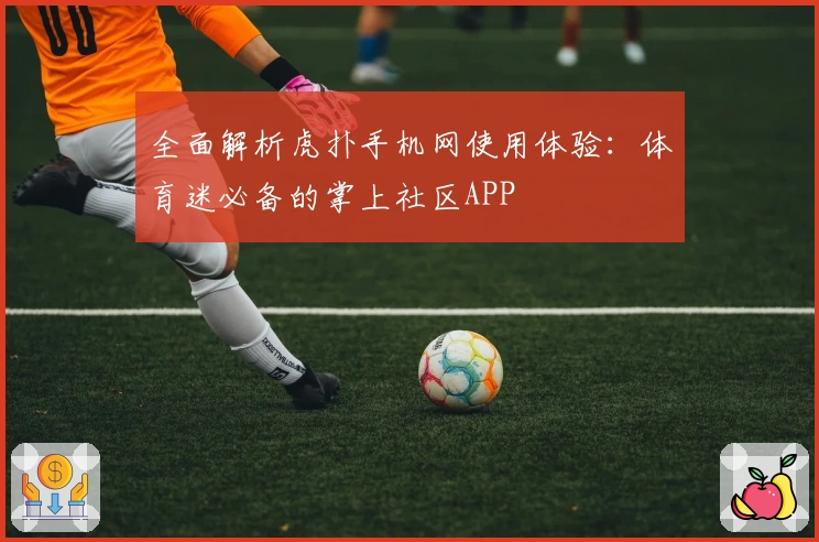 全面解析虎扑手机网使用体验：体育迷必备的掌上社区APP