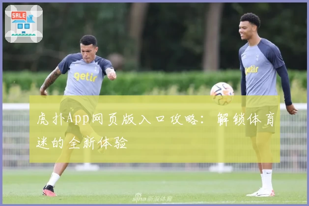 虎扑App网页版入口攻略：解锁体育迷的全新体验