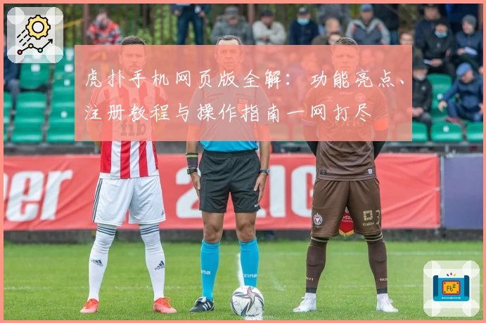 虎扑手机网页版全解：功能亮点、注册教程与操作指南一网打尽