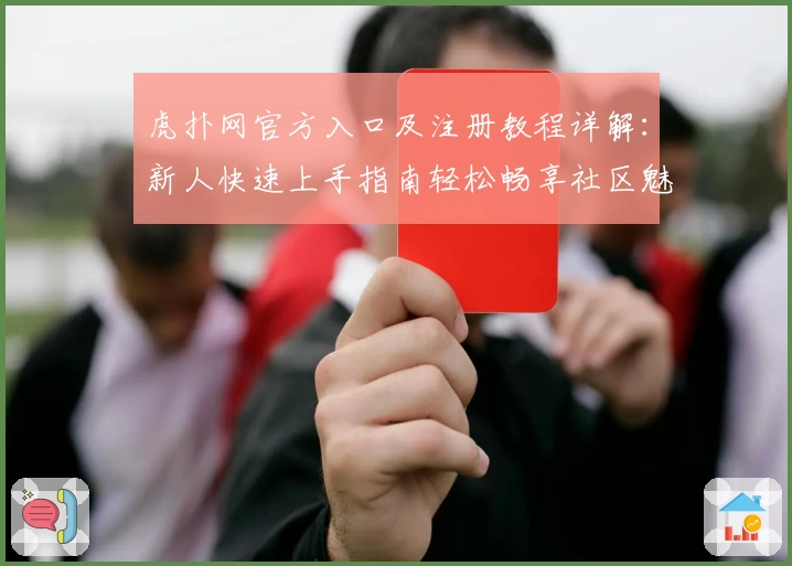 虎扑网官方入口及注册教程详解：新人快速上手指南轻松畅享社区魅力